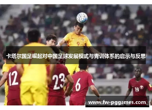 卡塔尔国足崛起对中国足球发展模式与青训体系的启示与反思