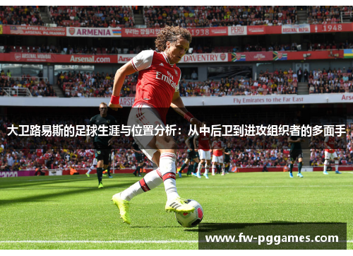 大卫路易斯的足球生涯与位置分析：从中后卫到进攻组织者的多面手