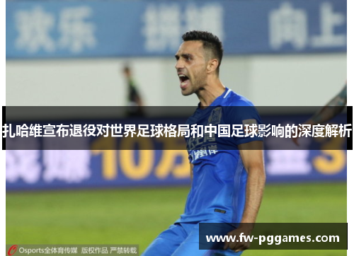 扎哈维宣布退役对世界足球格局和中国足球影响的深度解析