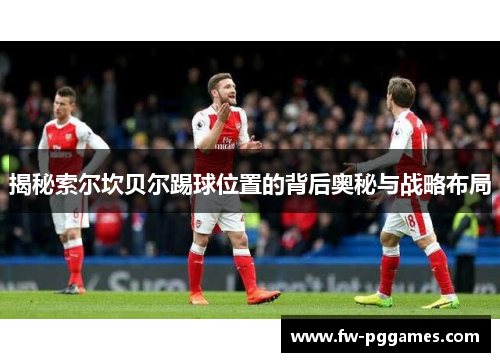 揭秘索尔坎贝尔踢球位置的背后奥秘与战略布局 揭秘索尔坎贝尔踢球位置的背后奥秘与战略布局