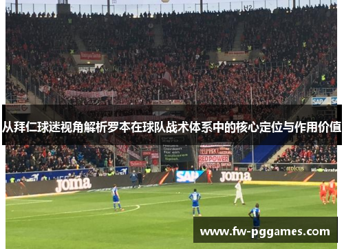 从拜仁球迷视角解析罗本在球队战术体系中的核心定位与作用价值