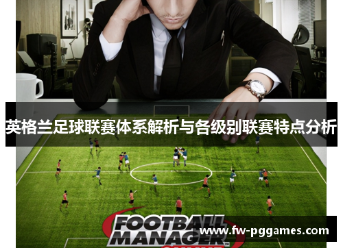 英格兰足球联赛体系解析与各级别联赛特点分析