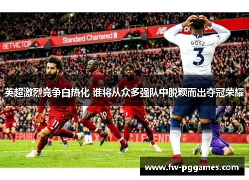 英超激烈竞争白热化 谁将从众多强队中脱颖而出夺冠荣耀 英超激烈竞争白热化 谁将从众多强队中脱颖而出夺冠荣耀