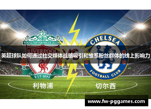 英超球队如何通过社交媒体战略吸引和维系粉丝群体的线上影响力 英超球队如何通过社交媒体战略吸引和维系粉丝群体的线上影响力