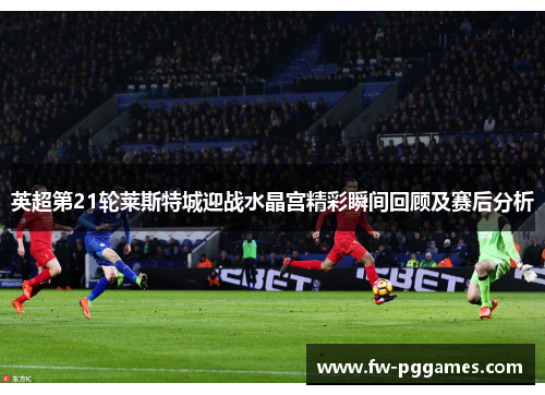 英超第21轮莱斯特城迎战水晶宫精彩瞬间回顾及赛后分析 英超第21轮莱斯特城迎战水晶宫精彩瞬间回顾及赛后分析