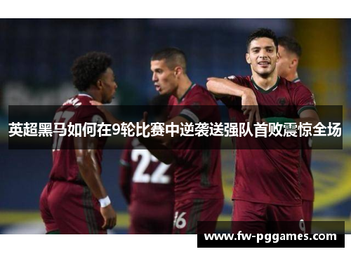 英超黑马如何在9轮比赛中逆袭送强队首败震惊全场 英超黑马如何在9轮比赛中逆袭送强队首败震惊全场