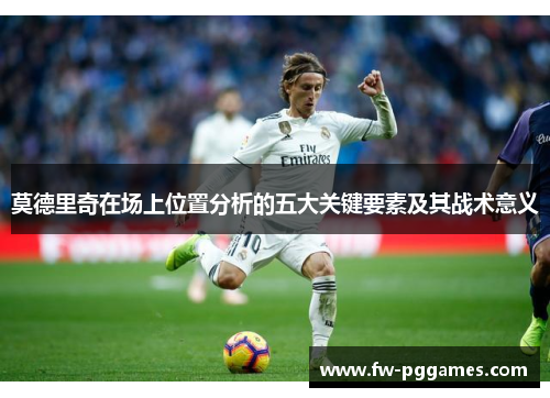 莫德里奇在场上位置分析的五大关键要素及其战术意义