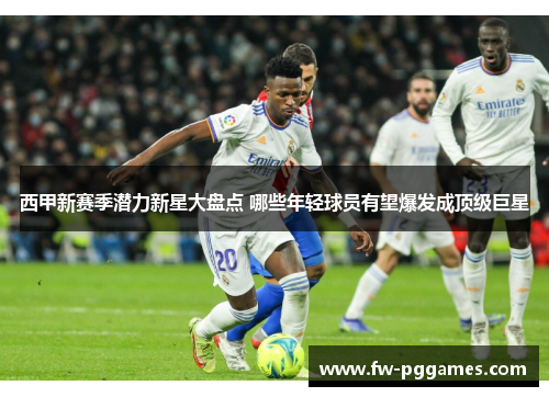 西甲新赛季潜力新星大盘点 哪些年轻球员有望爆发成顶级巨星