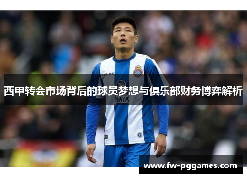 西甲转会市场背后的球员梦想与俱乐部财务博弈解析
