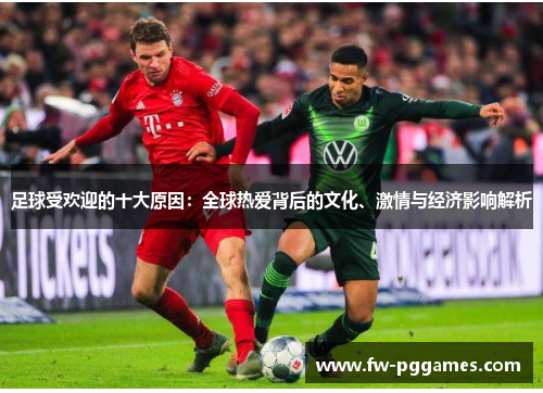 足球受欢迎的十大原因：全球热爱背后的文化、激情与经济影响解析