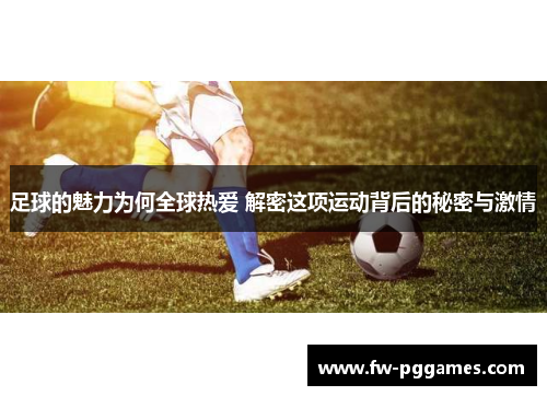 足球的魅力为何全球热爱 解密这项运动背后的秘密与激情