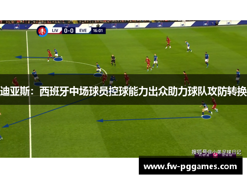 迪亚斯：西班牙中场球员控球能力出众助力球队攻防转换