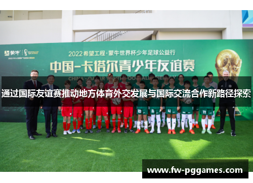 通过国际友谊赛推动地方体育外交发展与国际交流合作新路径探索