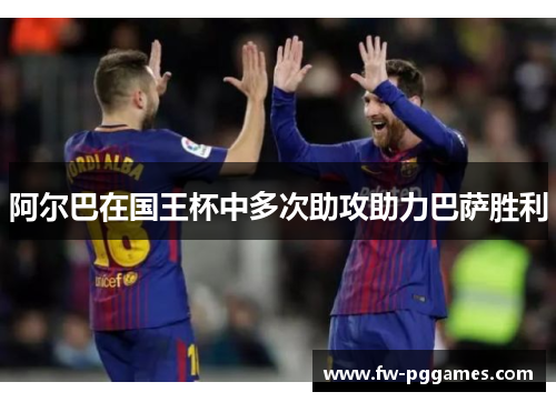 阿尔巴在国王杯中多次助攻助力巴萨胜利