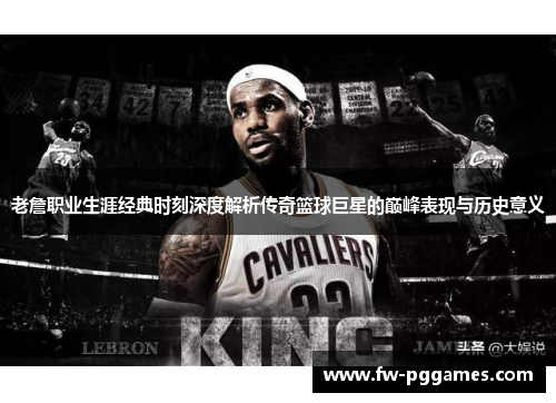 老詹职业生涯经典时刻深度解析传奇篮球巨星的巅峰表现与历史意义 老詹职业生涯经典时刻深度解析传奇篮球巨星的巅峰表现与历史意义