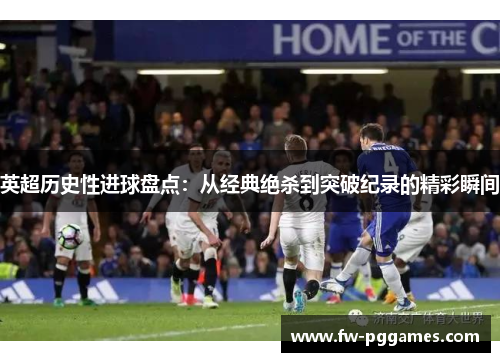 英超历史性进球盘点:从经典绝杀到突破纪录的精彩瞬间 英超历史性进球盘点:从经典绝杀到突破纪录的精彩瞬间