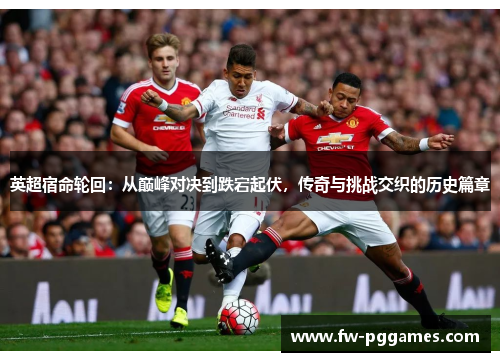 英超宿命轮回:从巅峰对决到跌宕起伏,传奇与挑战交织的历史篇章 英超宿命轮回:从巅峰对决到跌宕起伏,传奇与挑战交织的历史篇章