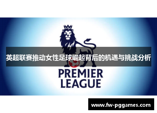 英超联赛推动女性足球崛起背后的机遇与挑战分析