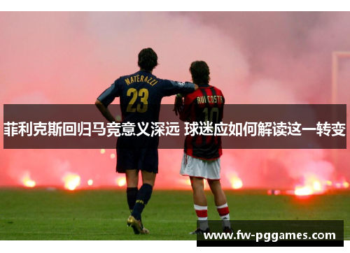 菲利克斯回归马竞意义深远 球迷应如何解读这一转变 菲利克斯回归马竞意义深远 球迷应如何解读这一转变