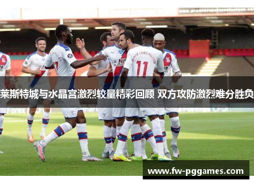 莱斯特城与水晶宫激烈较量精彩回顾 双方攻防激烈难分胜负 莱斯特城与水晶宫激烈较量精彩回顾 双方攻防激烈难分胜负