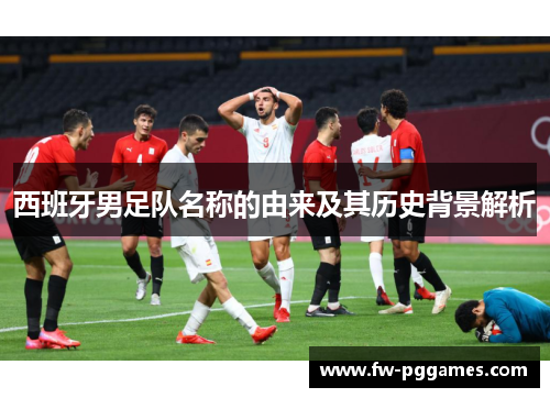 西班牙男足队名称的由来及其历史背景解析 西班牙男足队名称的由来及其历史背景解析