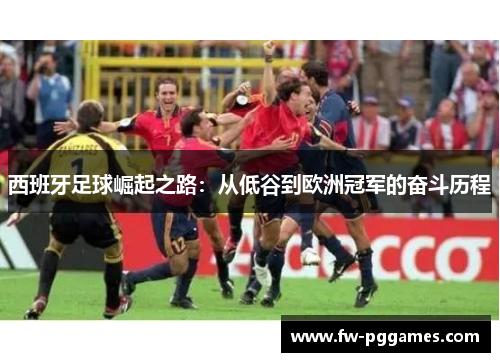 西班牙足球崛起之路:从低谷到欧洲冠军的奋斗历程 西班牙足球崛起之路:从低谷到欧洲冠军的奋斗历程