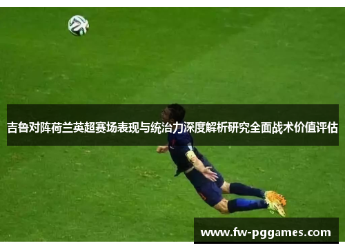 吉鲁对阵荷兰英超赛场表现与统治力深度解析研究全面战术价值评估 吉鲁对阵荷兰英超赛场表现与统治力深度解析研究全面战术价值评估