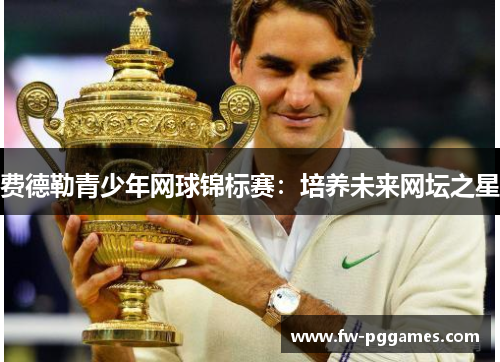 费德勒青少年网球锦标赛:培养未来网坛之星 费德勒青少年网球锦标赛:培养未来网坛之星