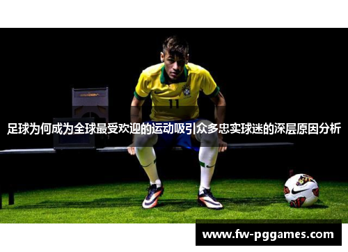 足球为何成为全球最受欢迎的运动吸引众多忠实球迷的深层原因分析