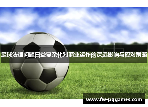 足球法律问题日益复杂化对商业运作的深远影响与应对策略