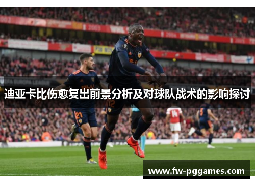 迪亚卡比伤愈复出前景分析及对球队战术的影响探讨