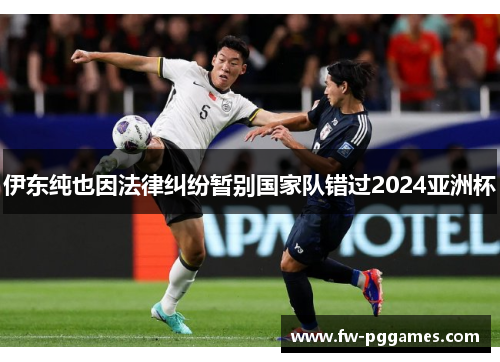 伊东纯也因法律纠纷暂别国家队错过2024亚洲杯 伊东纯也因法律纠纷暂别国家队错过2024亚洲杯