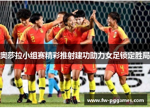 奥莎拉小组赛精彩推射建功助力女足锁定胜局 奥莎拉小组赛精彩推射建功助力女足锁定胜局