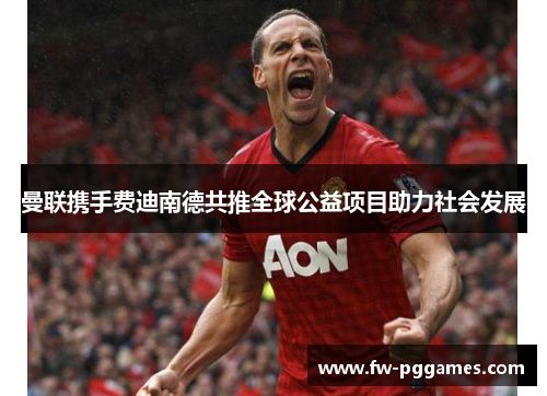 曼联携手费迪南德共推全球公益项目助力社会发展 曼联携手费迪南德共推全球公益项目助力社会发展
