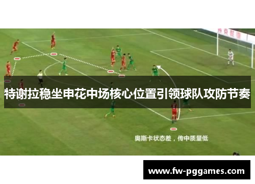 特谢拉稳坐申花中场核心位置引领球队攻防节奏 特谢拉稳坐申花中场核心位置引领球队攻防节奏