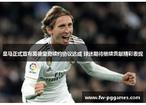 皇马正式宣布莫德里奇续约协议达成 球迷期待继续贡献精彩表现