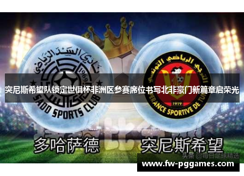 突尼斯希望队锁定世俱杯非洲区参赛席位书写北非豪门新篇章启荣光