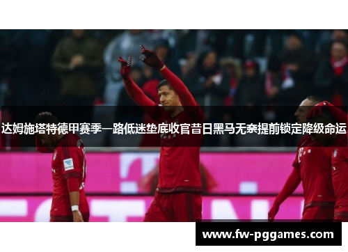 达姆施塔特德甲赛季一路低迷垫底收官昔日黑马无奈提前锁定降级命运 达姆施塔特德甲赛季一路低迷垫底收官昔日黑马无奈提前锁定降级命运