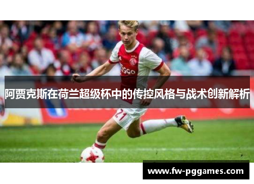 阿贾克斯在荷兰超级杯中的传控风格与战术创新解析 阿贾克斯在荷兰超级杯中的传控风格与战术创新解析