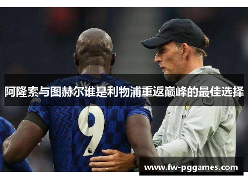 阿隆索与图赫尔谁是利物浦重返巅峰的最佳选择 阿隆索与图赫尔谁是利物浦重返巅峰的最佳选择