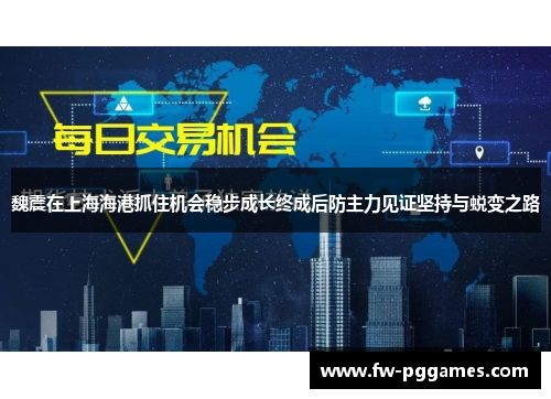 魏震在上海海港抓住机会稳步成长终成后防主力见证坚持与蜕变之路