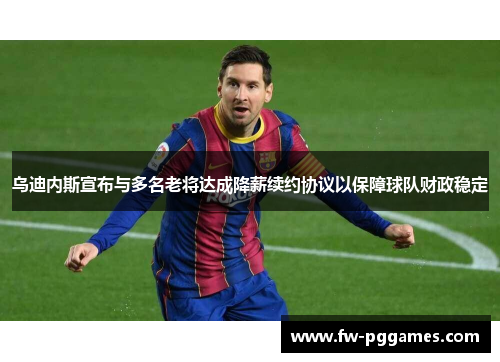 乌迪内斯宣布与多名老将达成降薪续约协议以保障球队财政稳定