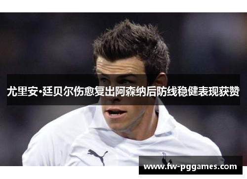 尤里安·廷贝尔伤愈复出阿森纳后防线稳健表现获赞 尤里安·廷贝尔伤愈复出阿森纳后防线稳健表现获赞