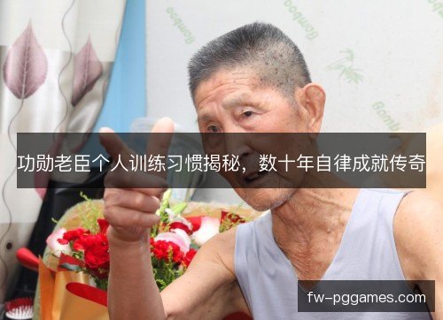 功勋老臣个人训练习惯揭秘，数十年自律成就传奇