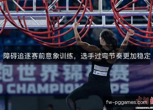 障碍追逐赛前意象训练,选手过弯节奏更加稳定 障碍追逐赛前意象训练,选手过弯节奏更加稳定