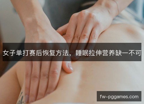 女子单打赛后恢复方法，睡眠拉伸营养缺一不可
